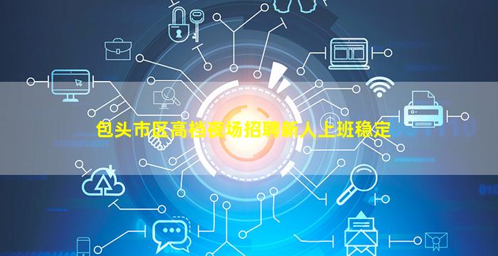包头市区高档夜场招聘新人上班稳定